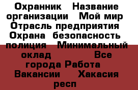 Охранник › Название организации ­ Мой мир › Отрасль предприятия ­ Охрана, безопасность, полиция › Минимальный оклад ­ 40 000 - Все города Работа » Вакансии   . Хакасия респ.